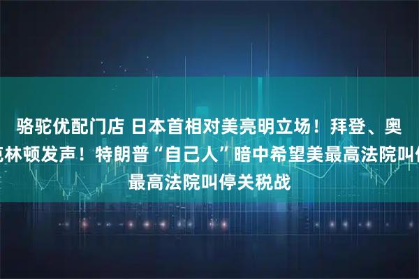 骆驼优配门店 日本首相对美亮明立场！拜登、奥巴马、克林顿发声！特朗普“自己人”暗中希望美最高法院叫停关税战