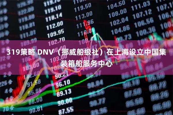 319策略 DNV（挪威船级社）在上海设立中国集装箱船服务中心