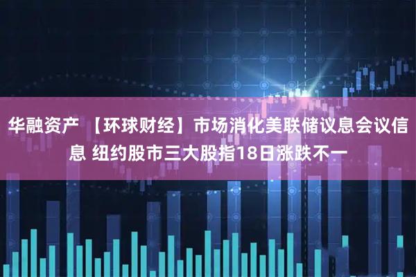 华融资产 【环球财经】市场消化美联储议息会议信息 纽约股市三大股指18日涨跌不一