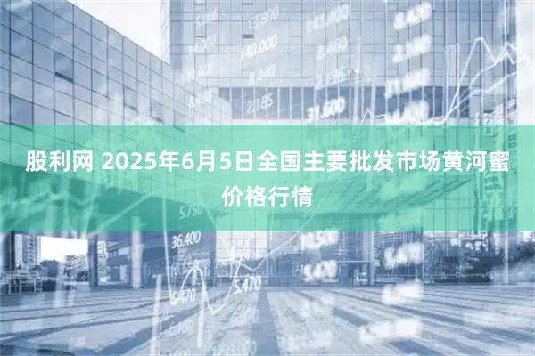 股利网 2025年6月5日全国主要批发市场黄河蜜价格行情