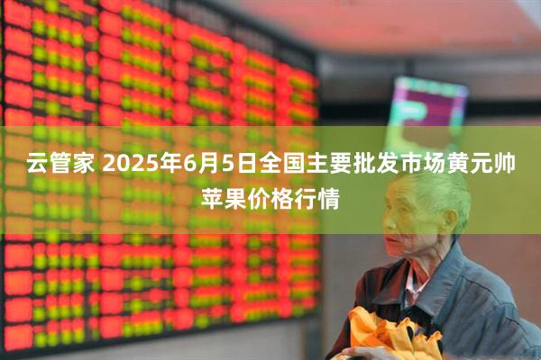 云管家 2025年6月5日全国主要批发市场黄元帅苹果价格行情