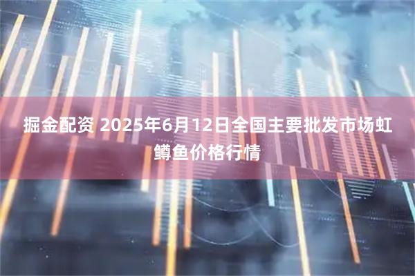 掘金配资 2025年6月12日全国主要批发市场虹鳟鱼价格行情