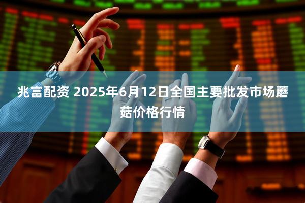 兆富配资 2025年6月12日全国主要批发市场蘑菇价格行情