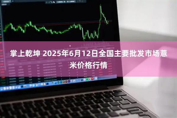 掌上乾坤 2025年6月12日全国主要批发市场薏米价格行情