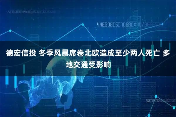 德宏信投 冬季风暴席卷北欧造成至少两人死亡 多地交通受影响