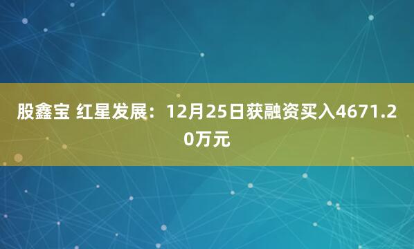 股鑫宝 红星发展：12月25日获融资买入4671.20万元