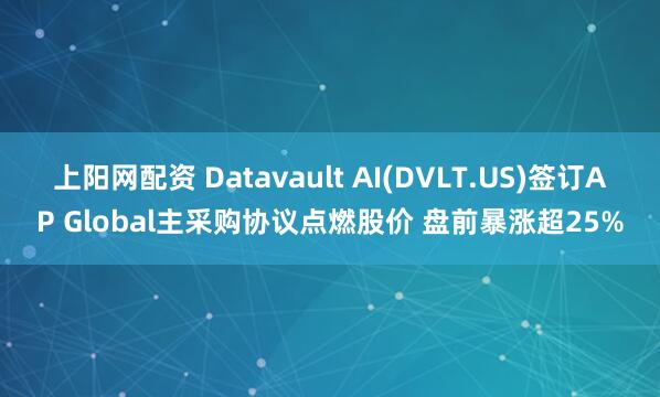 上阳网配资 Datavault AI(DVLT.US)签订AP Global主采购协议点燃股价 盘前暴涨超25%