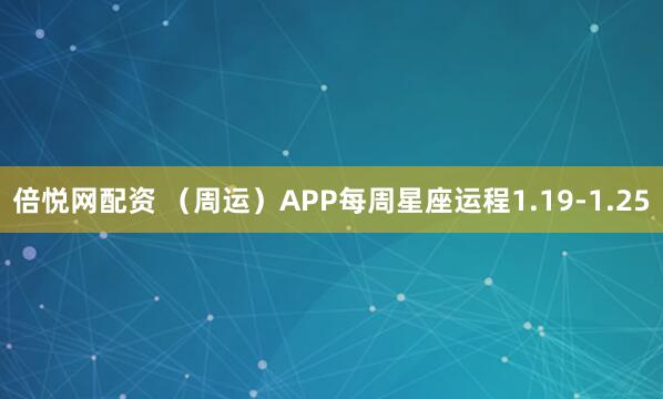 倍悦网配资 （周运）APP每周星座运程1.19-1.25