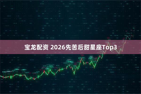 宝龙配资 2026先苦后甜星座Top3