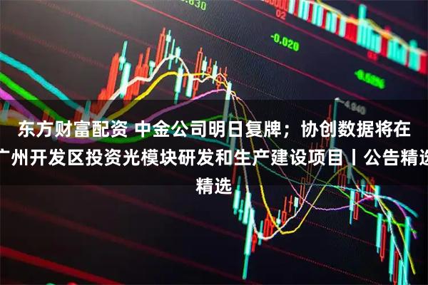 东方财富配资 中金公司明日复牌；协创数据将在广州开发区投资光模块研发和生产建设项目丨公告精选