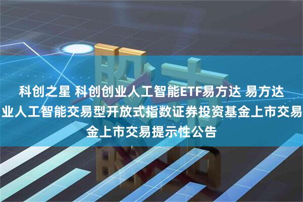 科创之星 科创创业人工智能ETF易方达 易方达中证科创创业人工智能交易型开放式指数证券投资基金上市交易提示性公告