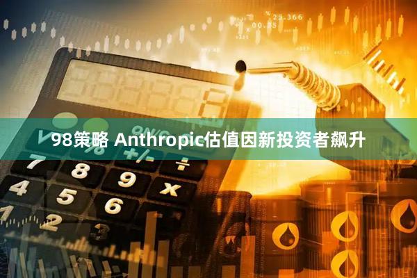 98策略 Anthropic估值因新投资者飙升