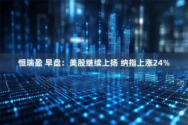 恒瑞盈 早盘：美股继续上扬 纳指上涨24%
