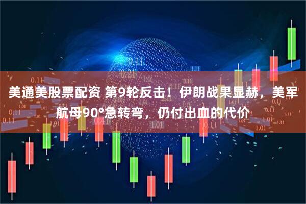 美通美股票配资 第9轮反击！伊朗战果显赫，美军航母90°急转弯，仍付出血的代价