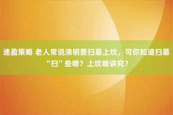 速盈策略 老人常说清明要扫墓上坟，可你知道扫墓“扫”些啥？上坟啥讲究？