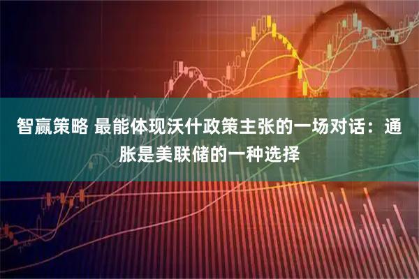 智赢策略 最能体现沃什政策主张的一场对话：通胀是美联储的一种选择