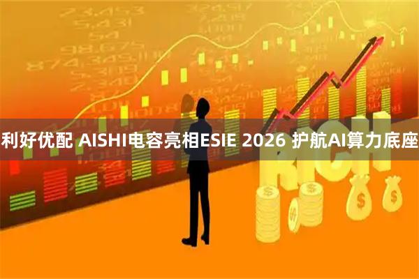 利好优配 AISHI电容亮相ESIE 2026 护航AI算力底座