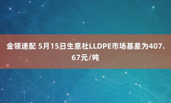 金领速配 5月15日生意社LLDPE市场基差为407.67元/吨