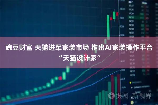 豌豆财富 天猫进军家装市场 推出AI家装操作平台“天猫设计家”